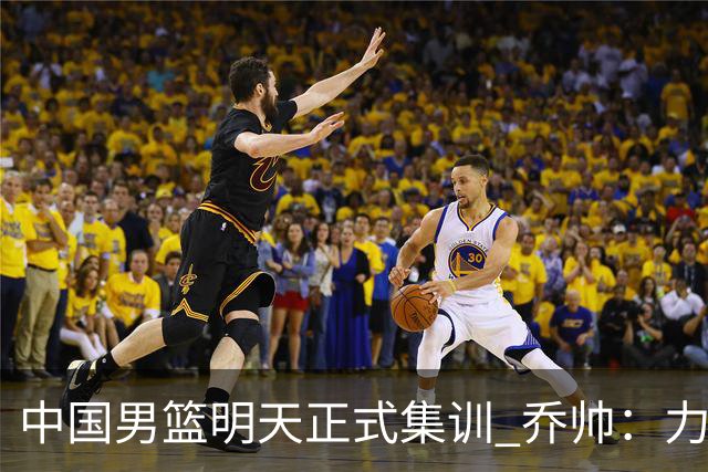 中国男篮明天正式集训 乔帅：力争奥运会门票